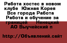 Работа хостес в новом клубе, Южная Корея  - Все города Работа » Работа и обучение за границей   . Ненецкий АО,Выучейский п.